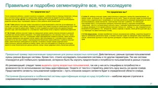 Правильно и подробно сегментируйте все, что исследуете
Прекрасный пример персонализации предложения для разных возрастных категорий. Действительно, разным группам пользователей
нужны разные функции системы. Кроме того, стоило исследовать пользователя системы и по другим параметрам. Так как система
планируется для глобального применения, интересно было бы изучить предпочтения и потребности пользователей в разных странах.
Из рекомендаций: следует также выделить группу возрастных пользователей, так как у них есть специфика в потребностях и
возможностях по использованию системы идентификации. Уходите от текста и старайтесь уместить одну мысль на одном слайде.
Представляйте сегменты пользователей графически – пусть описание каждого сегмента будет в определенной области слайда.
Построение функционала и особенностей системы идентификации исходя из нужд потребителя – наиболее верная стратегия в
современном высококонкурентном мире.
37
 