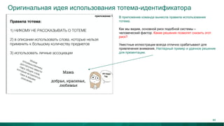 Оригинальная идея использования тотема-идентификатора
В приложение команда вынесла правила использования
тотема.
Как мы видим, основной риск подобной системы –
человеческий фактор. Какие решения позволят снизить этот
риск?
Уместные иллюстрации всегда отлично срабатывают для
привлечения внимания. Наглядный пример и удачное решение
для презентации.
44
 