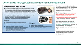 Описывайте порядок действия системы идентификации
Команда привела образцы требуемого
оборудования, некоторые технические
характеристики, плюсы и минусы
предложенной технологии.
Слайд хорошо дополняла бы схема,
показывающая порядок действия
системы, отражающая все
оборудование, задействованное в ней.
Так вы ничего не упустите из виду.
Например, в плюсах системы вы
указываете возможность хранения
большого объема данных, но нигде не
говорите о том, где они будут
храниться, сколько это может стоить и
т. д.
Какой объем хранилища данных
потребуется системе на одного
пользователя?
45
 