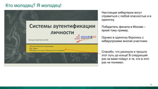 Кто молодец? Я молодец!
Настоящие кибергерои могут
справиться с любой опасностью и в
одиночку.
Победитель финала в Москве –
яркий тому пример.
Однако в одиночку боролись с
киберугрозами многие участники.
Спасибо, что рискнули и прошли
этот путь до конца! В следующий
раз за вами пойдут и те, кто в этот
раз не понимал.
72
 