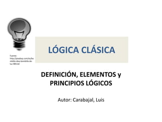 LÓGICA CLÁSICA
DEFINICIÓN, ELEMENTOS y
PRINCIPIOS LÓGICOS
Autor: Carabajal, Luis
Fuente:
http://pixabay.com/es/bo
mbilla-idea-bombilla-de-
luz-98514/
 