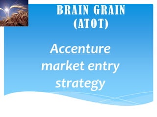 BRAIN GRAIN(ATOT) Accenture market entry strategy 
