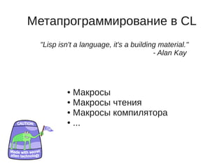 Метапрограммирование в CL
 "Lisp isn't a language, it's a building material."
                                       - Alan Kay




          ● Макросы
          ● Макросы чтения

          ● Макросы компилятора

          ● ...
 