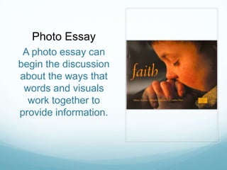 Photo Essay
 A photo essay can
begin the discussion
about the ways that
 words and visuals
  work together to
provide information.
 