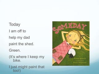 Today
I am off to
help my dad
paint the shed.
Green.
(It’s where I keep my
    bike.
I just might paint that
    too!)
 