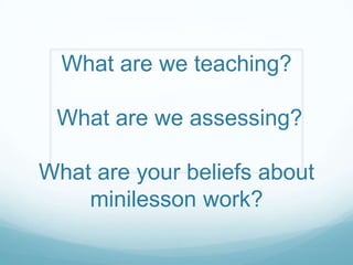 What are we teaching?

 What are we assessing?

What are your beliefs about
    minilesson work?
 