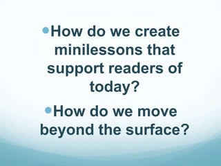 How do we create
 minilessons that
support readers of
      today?
How do we move
beyond the surface?
 