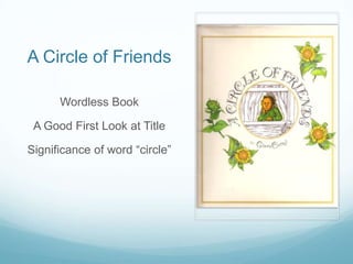 A Circle of Friends

      Wordless Book

 A Good First Look at Title

Significance of word “circle”
 