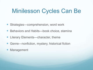 Minilesson Cycles Can Be

 Strategies—comprehension, word work
 Behaviors and Habits—book choice, stamina
 Literary Elements—character, theme
 Genre—nonfiction, mystery, historical fiction
 Management
 