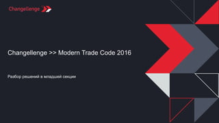 Changellenge >> Modern Trade Code 2016
Разбор решений в младшей секции
 