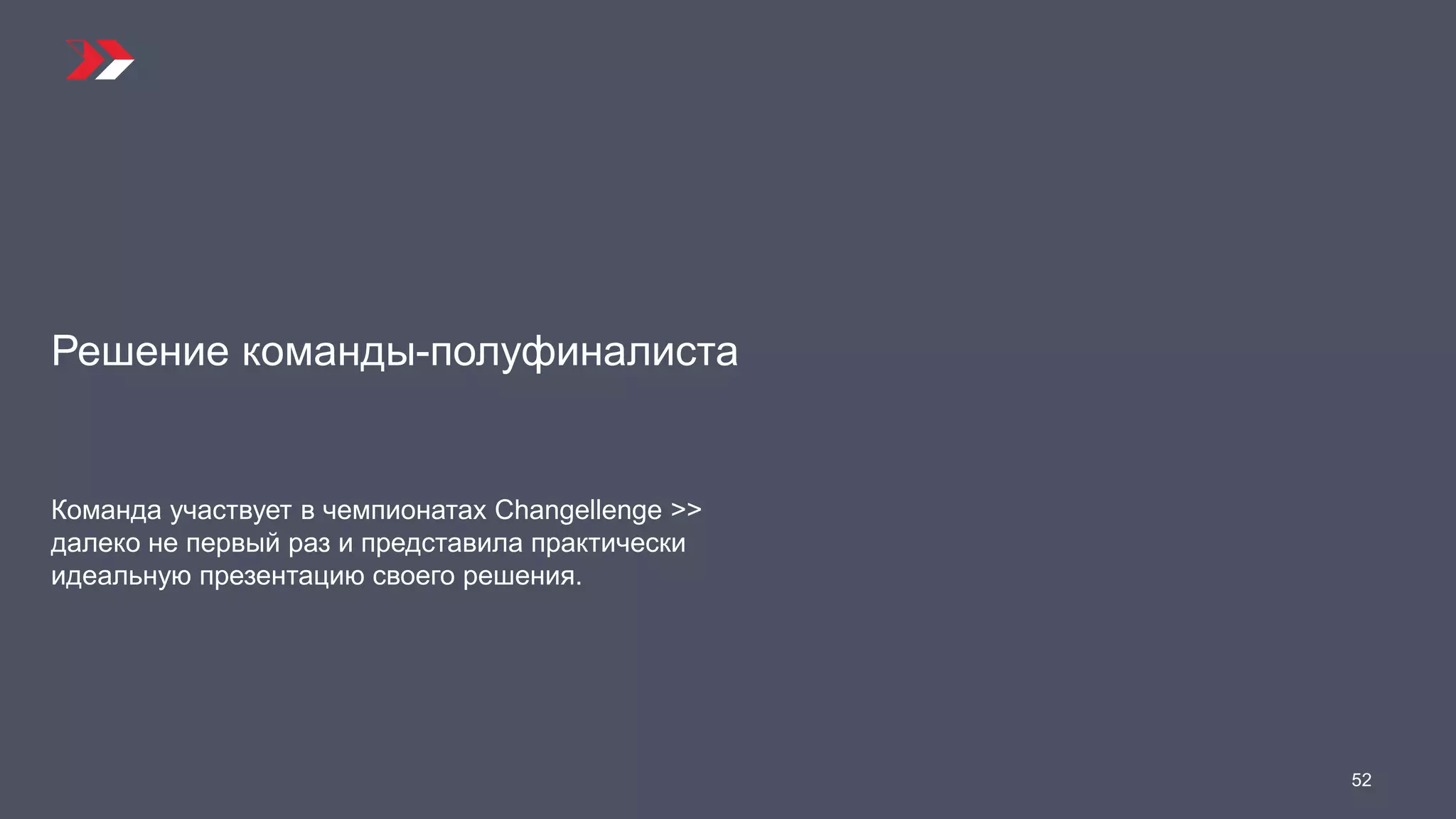 Решение команды-полуфиналиста
Команда участвует в чемпионатах Changellenge >>
далеко не первый раз и представила практически
идеальную презентацию своего решения.
52
 