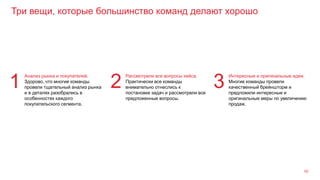 Три вещи, которые большинство команд делают хорошо
10
Анализ рынка и покупателей.
Здорово, что многие команды
провели тщательный анализ рынка
и в деталях разобрались в
особенностях каждого
покупательского сегмента.
1
Рассмотрели все вопросы кейса.
Практически все команды
внимательно отнеслись к
постановке задач и рассмотрели все
предложенные вопросы.
2
Интересные и оригинальные идеи.
Многие команды провели
качественный брейншторм и
предложили интересные и
оригинальные меры по увеличению
продаж.
3
 