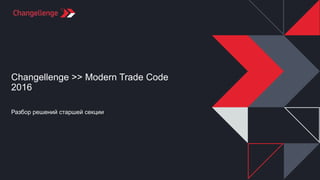 Changellenge >> Modern Trade Code
2016
Разбор решений старшей секции
 