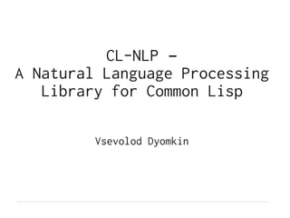CL-NLP –
A Natural Language Processing
Library for Common Lisp
Vsevolod Dyomkin
 