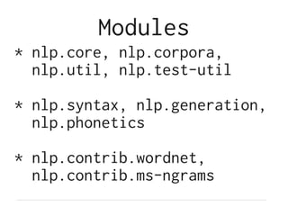 Modules
* nlp.core, nlp.corpora,
nlp.util, nlp.test-util
* nlp.syntax, nlp.generation,
nlp.phonetics
* nlp.contrib.wordnet,
nlp.contrib.ms-ngrams
 