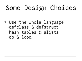 Some Design Choices
* Use the whole language
- defclass & defstruct
- hash-tables & alists
- do & loop
 