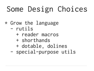 Some Design Choices
* Grow the language
- rutils
+ reader macros
+ shorthands
+ dotable, dolines
- special-purpose utils
 