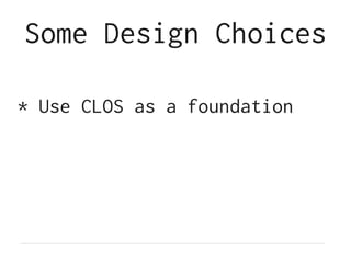Some Design Choices
* Use CLOS as a foundation
 