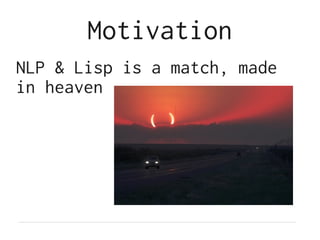 Motivation
NLP & Lisp is a match, made
in heaven
 