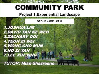 COMMUNITY PARK
2015/8/14
COMMUNITY PARK
Project 1:Experiential Landscape
1.JOSHUA LIM
2.DAVID TAN KE WEH
3.ZACHARY OOI
4.TEOH ZI WEI
5.WONG CHO MUN
6.HO ZI YAN
7.LEE XIN YING
GROUP NAME : CP11
 