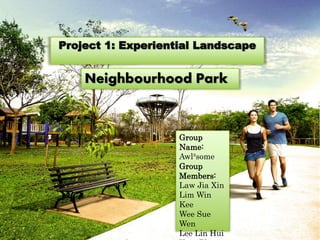 Neighbourhood Park
Project 1: Experiential Landscape
Group
Name:
Awl³some
Group
Members:
Law Jia Xin
Lim Win
Kee
Wee Sue
Wen
Lee Lin Hui
 