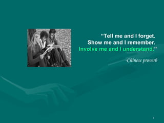 “ Tell me and I forget.  Show me and I remember.  Involve me and I understand . ” -Chinese proverb 