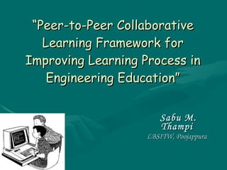 “ Peer-to-Peer Collaborative Learning Framework for Improving Learning Process in Engineering Education” Sabu M. Thampi LBSITW, Poojappura 