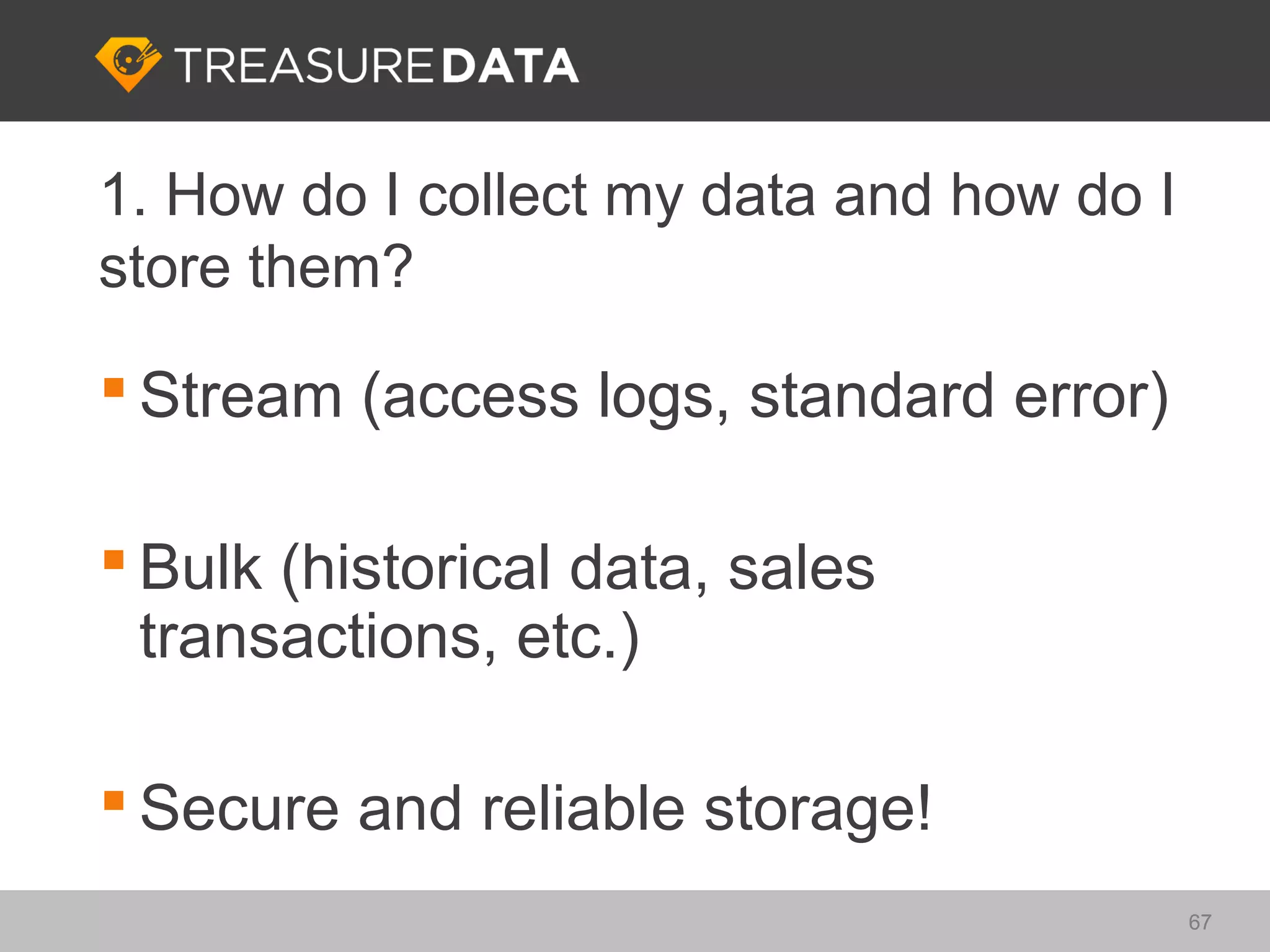 1. How do I collect my data and how do I
store them?

 Stream (access logs, standard error)

 Bulk (historical data, sales
  transactions, etc.)

 Secure and reliable storage!
                                           67
 