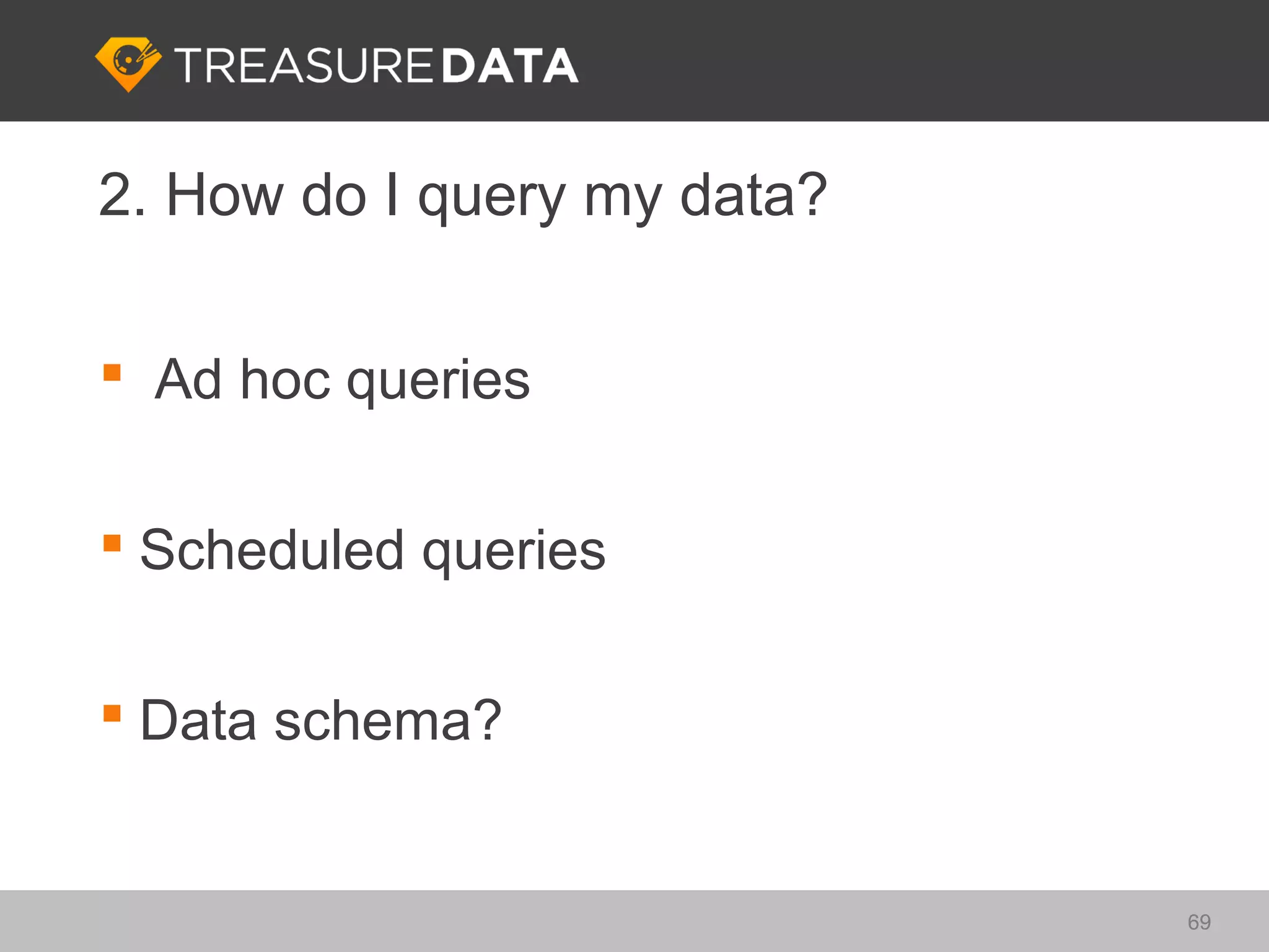 2. How do I query my data?

 Ad hoc queries


 Scheduled queries


 Data schema?


                             69
 