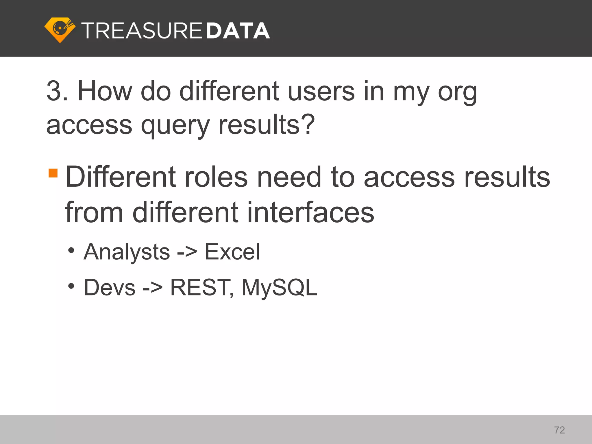 3. How do different users in my org
access query results?
 Different roles need to access results
  from different interfaces
 • Analysts -> Excel
 • Devs -> REST, MySQL




                                           72
 