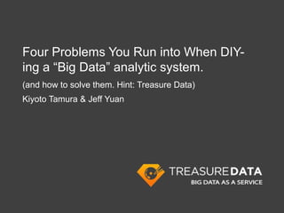 Four Problems You Run into When DIY-
ing a “Big Data” analytic system.
(and how to solve them. Hint: Treasure Data)
Kiyoto Tamura & Jeff Yuan
 