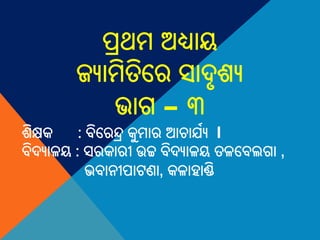 ପ୍ରଥମ ଅଧ୍ୟାୟ
ଜ୍ୟାମିତିରର ସାଦୃଶ୍ୟ
ଭାଗ – ୩
ଶ୍ିକ୍ଷକ : ବିରରନ୍ଦ୍ର କୁମାର ଆଚାଯ୍ୟ I
ବିଦୟାଲୟ : ସରକାରୀ ଉଚ୍ଚ ବିଦୟାଲୟ ତଲରବ଱ଗା ,
ଭବାନୀପାଟଣା, କଲାହାଣ୍ଡି
 