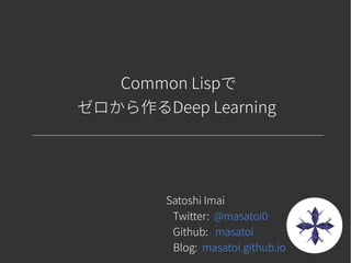 Common Lispで
ゼロから作るDeep Learning
Satoshi Imai
Twitter: @masatoi0
Github: masatoi
Blog: masatoi.github.io
 