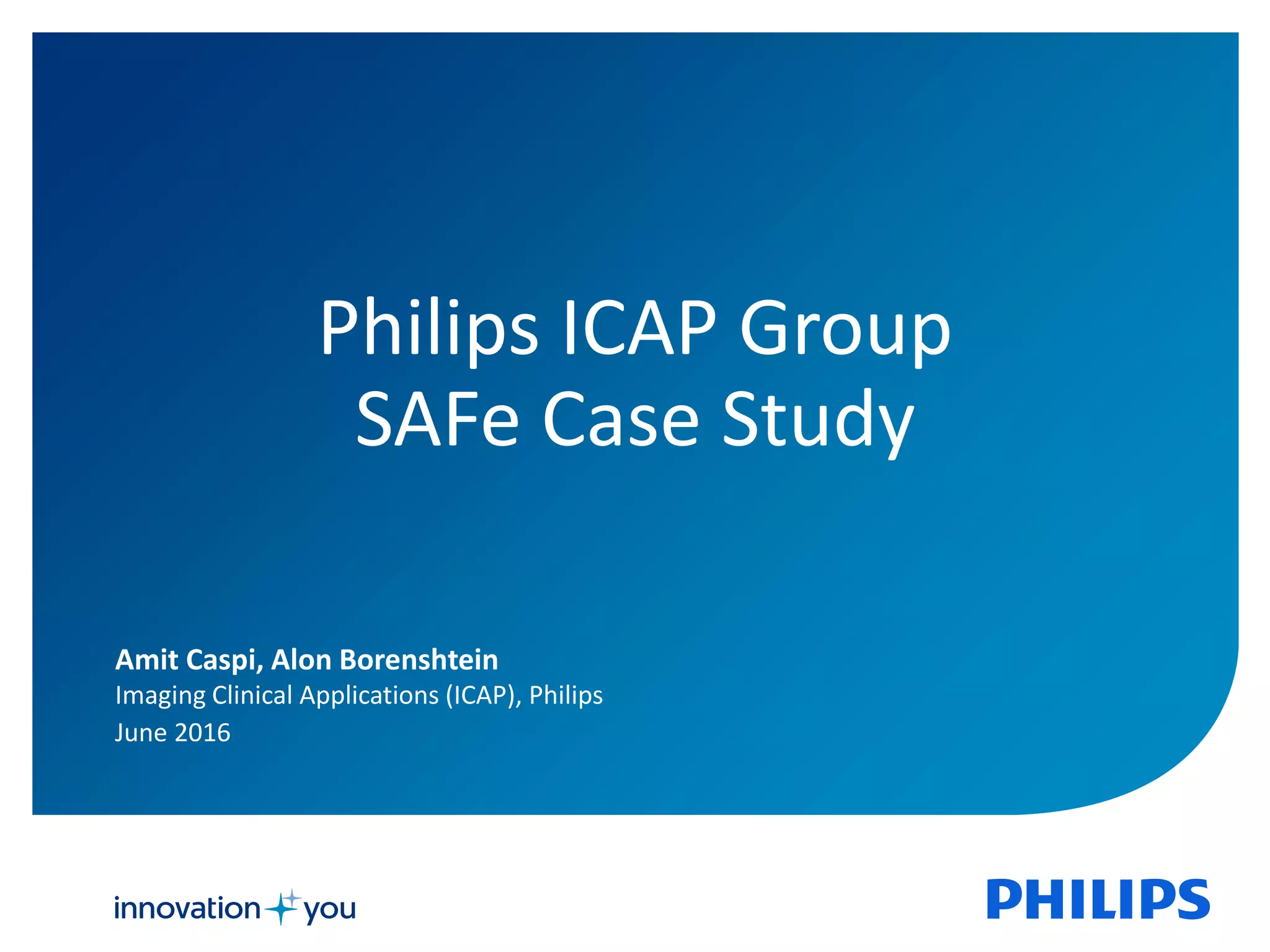 1
Philips ICAP Group
SAFe Case Study
Amit Caspi, Alon Borenshtein
Imaging Clinical Applications (ICAP), Philips
June 2016
 