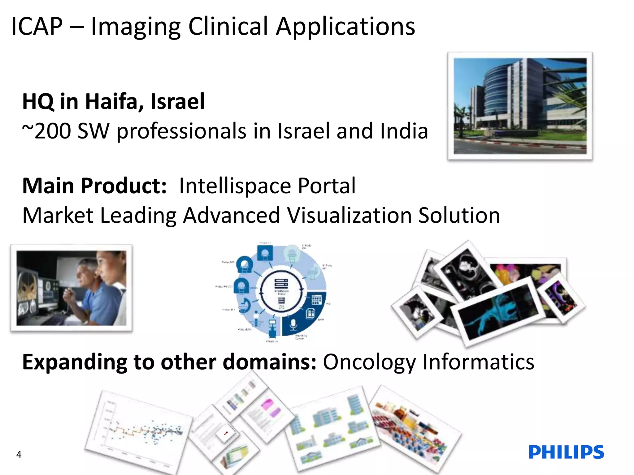 4
ICAP – Imaging Clinical Applications
Main Product: Intellispace Portal
Market Leading Advanced Visualization Solution
HQ in Haifa, Israel
~200 SW professionals in Israel and India
Expanding to other domains: Oncology Informatics
 