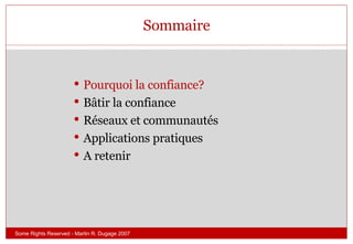 Sommaire Pourquoi la confiance? Bâtir la confiance Réseaux et communautés Applications pratiques A retenir Some Rights Reserved - Martin R. Dugage 2007 