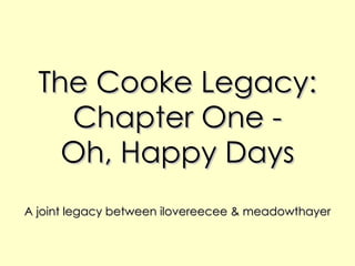 The Cooke Legacy: Chapter One - Oh, Happy Days A joint legacy between ilovereecee & meadowthayer 