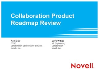 Collaboration Product
Roadmap Review

Ken Muir                               Dave Wilkes
CTSO                                   VP Engineering
Collaboration Solutions and Services   Collaboration
Novell , Inc.
      ®                                Novell, Inc.
 