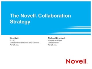 The Novell Collaboration       ®



Strategy


Ken Muir                               Richard Lindstedt
CTSO                                   Solution Manager
Collaboration Solutions and Services   Collaboration
Novell, Inc.                           Novell, Inc.
 