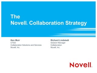 The  Novell ®  Collaboration Strategy Ken Muir CTSO Collaboration Solutions and Services Novell, Inc.  Richard Lindstedt Solution Manager Collaboration Novell, Inc. 