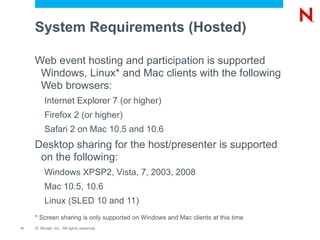 Novell ®  Conferencing Overview Browser based No client software required unless sharing desktop Ease of use Join in seconds not minutes Windows, Mac and Linux 