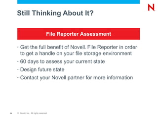 Still Thinking About It? Get the full benefit of Novell ®  File Reporter in order to get a handle on your file storage environment 60 days to assess your current state Design future state Contact your Novell partner for more information File Reporter Assessment 