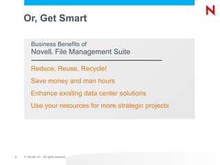 Or, Get Smart Reduce, Reuse, Recycle! Save money and man hours Enhance existing data center solutions Use your resources for more strategic projects Business Benefits of Novell ®  File Management Suite 
