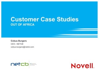 Customer Case Studies
OUT OF AFRICA




Cobus Burgers
CEO - NETCB
cobus.burgers@netcb.com
 
