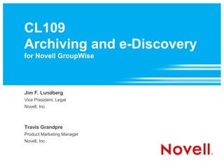 CL109
Archiving and e-Discovery
for Novell GroupWise




Jim F. Lundberg
Vice President, Legal
Novell, Inc.



Travis Grandpre
Product Marketing Manager
Novell, Inc.
 