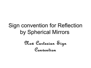 Sign convention for Reflection
by Spherical Mirrors
New Cartesian Sign
Convention
 