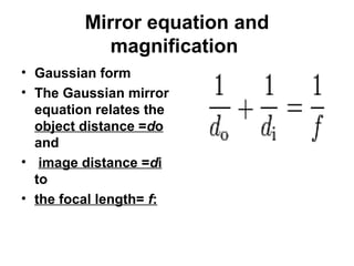 Mirror equation and
magnification
• Gaussian form
• The Gaussian mirror
equation relates the
object distance =do
and
• image distance =di
to
• the focal length= f:
 
