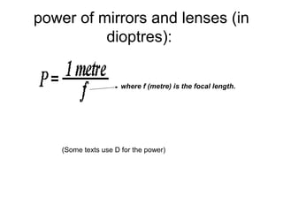 power of mirrors and lenses (in
dioptres):
where f (metre) is the focal length.
(Some texts use D for the power)
 