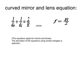curved mirror and lens equation:
,since
(The equations apply for mirrors and lenses.
The derivation of the equations using similar triangles is
optional.)
 