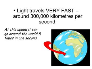 • Light travels VERY FAST –
around 300,000 kilometres per
second.
At this speed it can
go around the world 8
times in one second.
 